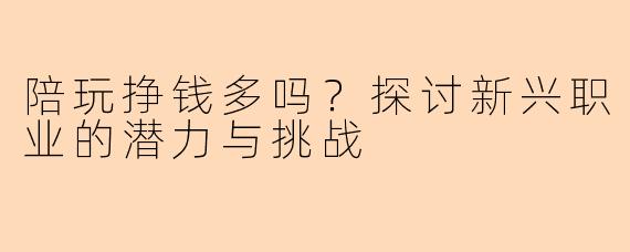 陪玩挣钱多吗？探讨新兴职业的潜力与挑战