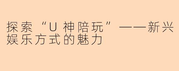 探索“U神陪玩”——新兴娱乐方式的魅力