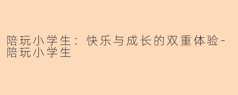 陪玩小学生：快乐与成长的双重体验-陪玩小学生