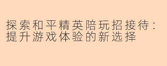 探索和平精英陪玩招接待:提升游戏体验的新选择