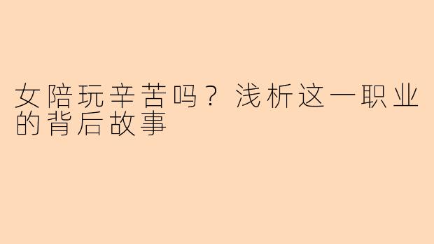 女陪玩辛苦吗？浅析这一职业的背后故事
