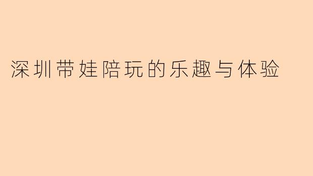 深圳带娃陪玩的乐趣与体验