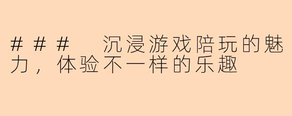 ### 沉浸游戏陪玩的魅力，体验不一样的乐趣