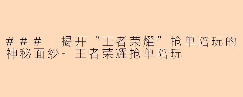### 揭开“王者荣耀”抢单陪玩的神秘面纱-王者荣耀抢单陪玩
