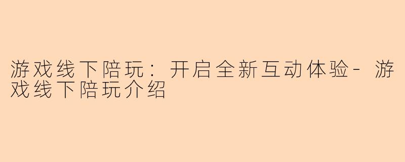游戏线下陪玩:开启全新互动体验-游戏线下陪玩介绍