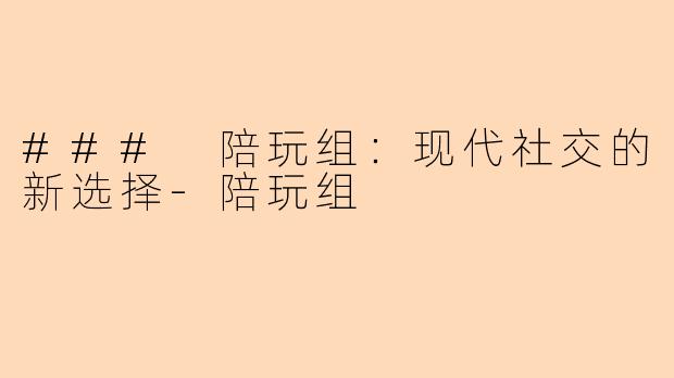 ### 陪玩组：现代社交的新选择-陪玩组