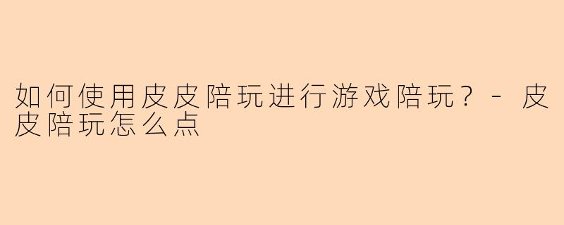如何使用皮皮陪玩进行游戏陪玩？-皮皮陪玩怎么点