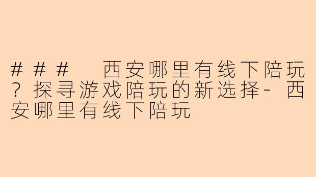 ### 西安哪里有线下陪玩？探寻游戏陪玩的新选择-西安哪里有线下陪玩