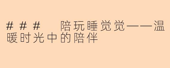 ### 陪玩睡觉觉——温暖时光中的陪伴