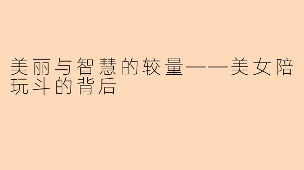 美丽与智慧的较量——美女陪玩斗的背后