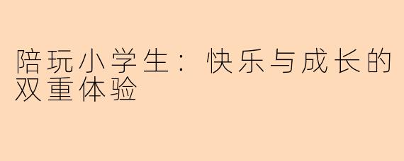 陪玩小学生：快乐与成长的双重体验