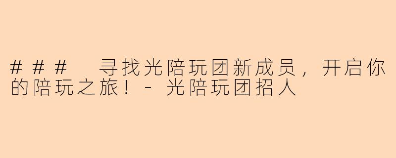 ### 寻找光陪玩团新成员，开启你的陪玩之旅！