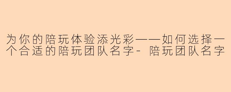 为你的陪玩体验添光彩——如何选择一个合适的陪玩团队名字-陪玩团队名字