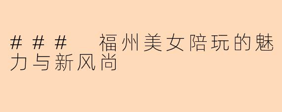 ### 福州美女陪玩的魅力与新风尚