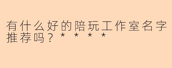有什么好的陪玩工作室名字推荐吗？****