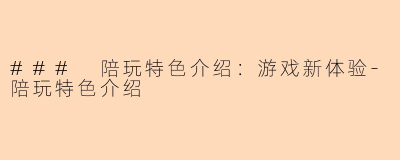 ### 陪玩特色介绍：游戏新体验-陪玩特色介绍