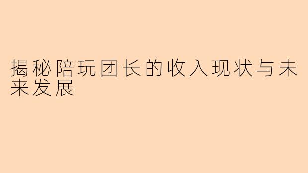 揭秘陪玩团长的收入现状与未来发展