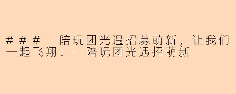 ### 陪玩团光遇招募萌新,让我们一起飞翔!-陪玩团光遇招萌新
