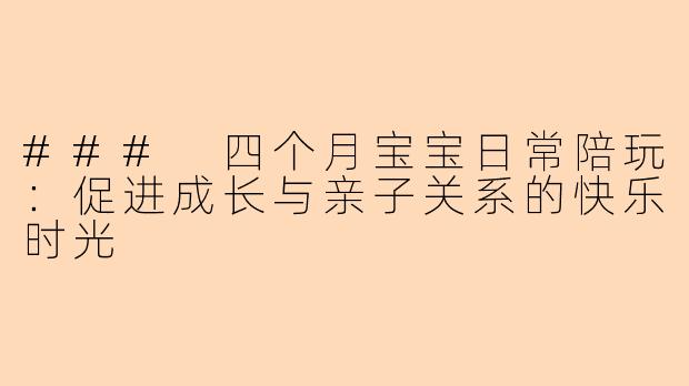 ### 四个月宝宝日常陪玩：促进成长与亲子关系的快乐时光