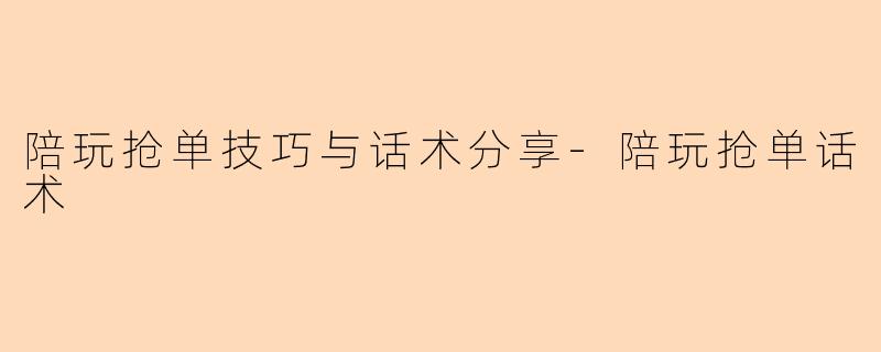 陪玩抢单技巧与话术分享-陪玩抢单话术
