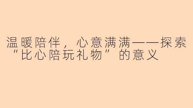温暖陪伴,心意满满——探索“比心陪玩礼物”的意义