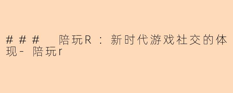 ### 陪玩R：新时代游戏社交的体现-陪玩r