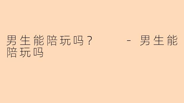 男生能陪玩吗？  