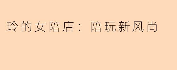 玲的女陪店:陪玩新风尚