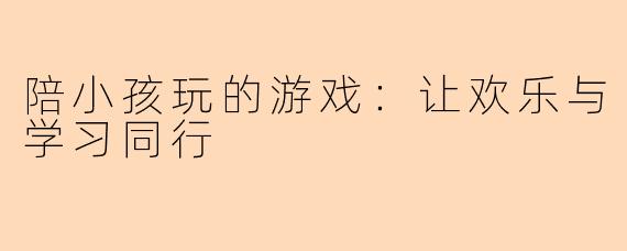 陪小孩玩的游戏:让欢乐与学习同行