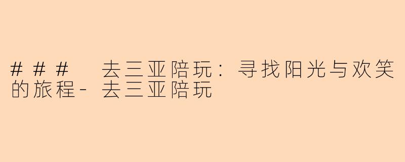 ### 去三亚陪玩：寻找阳光与欢笑的旅程-去三亚陪玩