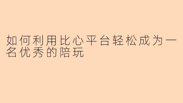 如何利用比心平台轻松成为一名优秀的陪玩
