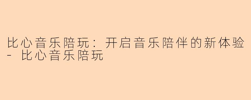 比心音乐陪玩：开启音乐陪伴的新体验-比心音乐陪玩