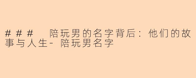 ### 陪玩男的名字背后：他们的故事与人生-陪玩男名字