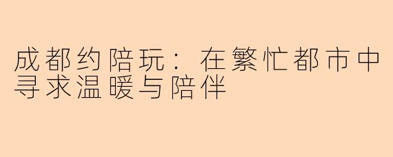 成都约陪玩：在繁忙都市中寻求温暖与陪伴