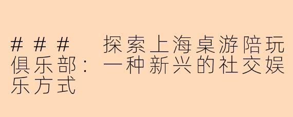 ### 探索上海桌游陪玩俱乐部：一种新兴的社交娱乐方式