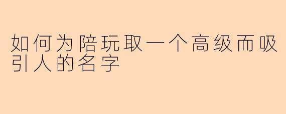 如何为陪玩取一个高级而吸引人的名字