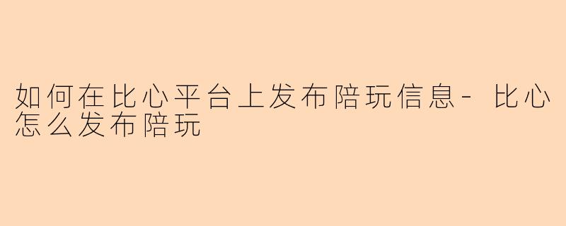 如何在比心平台上发布陪玩信息-比心怎么发布陪玩