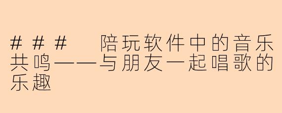 ### 陪玩软件中的音乐共鸣——与朋友一起唱歌的乐趣