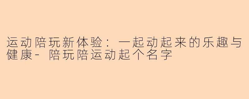 运动陪玩新体验：一起动起来的乐趣与健康-陪玩陪运动起个名字