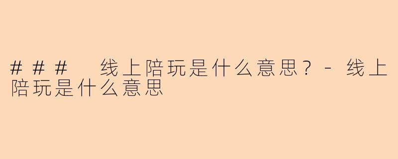 ### 线上陪玩是什么意思？-线上陪玩是什么意思