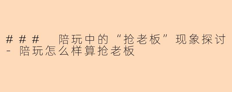 ### 陪玩中的“抢老板”现象探讨-陪玩怎么样算抢老板