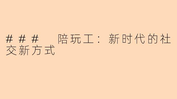 ### 陪玩工：新时代的社交新方式