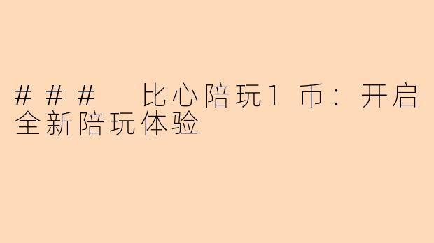 ### 比心陪玩1币：开启全新陪玩体验
