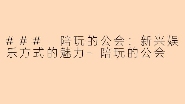 ### 陪玩的公会：新兴娱乐方式的魅力-陪玩的公会