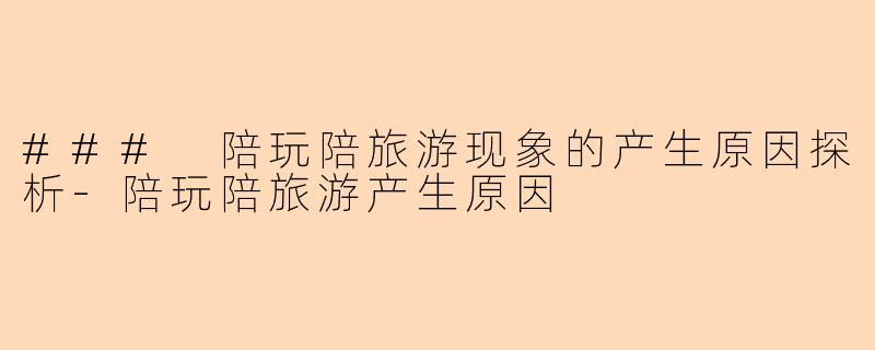 ### 陪玩陪旅游现象的产生原因探析-陪玩陪旅游产生原因