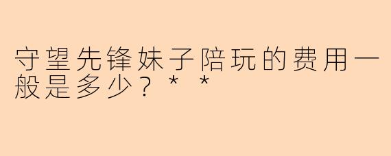 守望先锋妹子陪玩的费用一般是多少?**