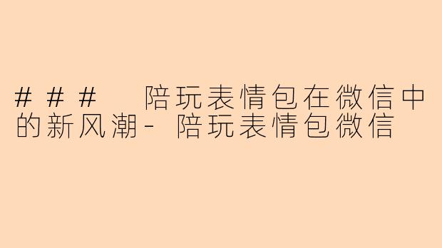 ### 陪玩表情包在微信中的新风潮-陪玩表情包微信