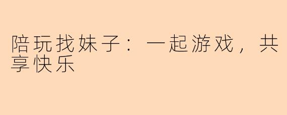 陪玩找妹子：一起游戏，共享快乐