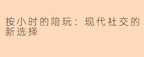 按小时的陪玩：现代社交的新选择
