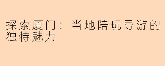 探索厦门：当地陪玩导游的独特魅力